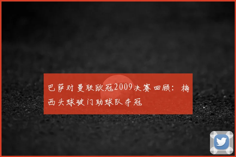 巴萨对曼联欧冠2009决赛回顾：梅西头球破门助球队夺冠
