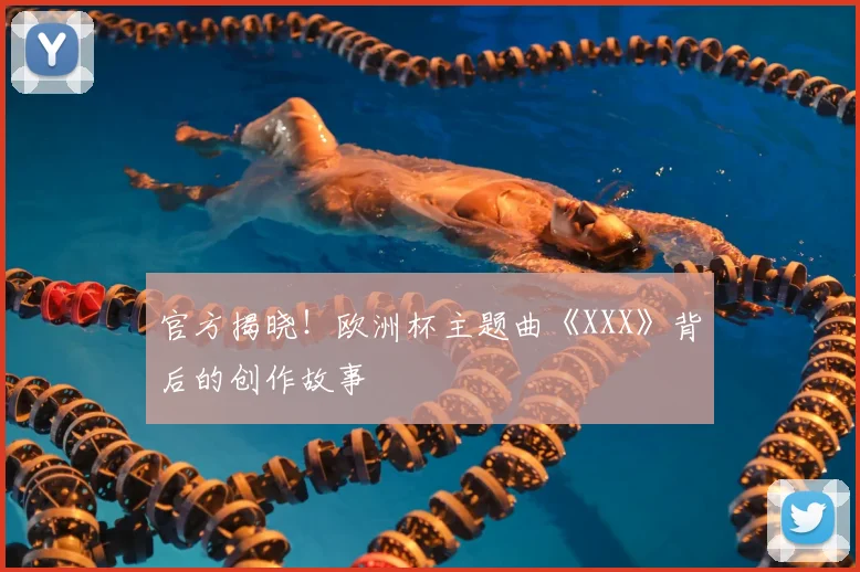 官方揭晓！欧洲杯主题曲《XXX》背后的创作故事