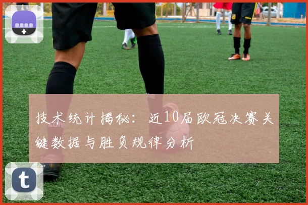 技术统计揭秘：近10届欧冠决赛关键数据与胜负规律分析
