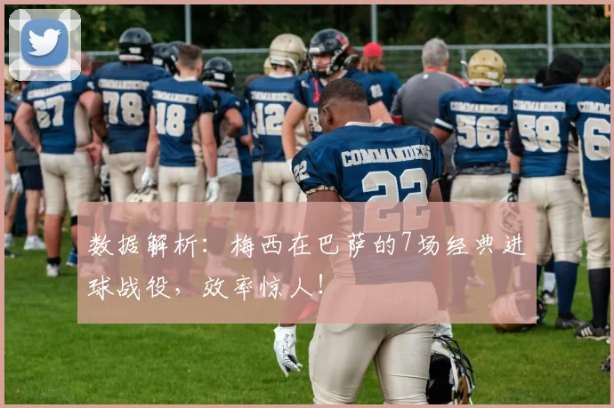 数据解析：梅西在巴萨的7场经典进球战役，效率惊人！