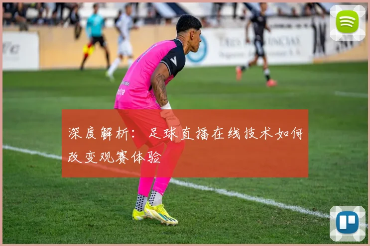 深度解析：足球直播在线技术如何改变观赛体验