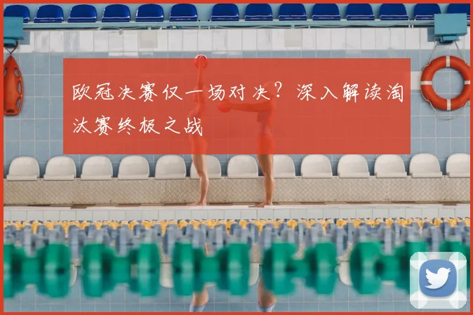 欧冠决赛仅一场对决?深入解读淘汰赛终极之战