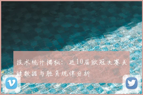 技术统计揭秘:近10届欧冠决赛关键数据与胜负规律分析