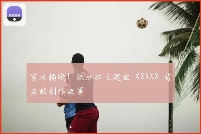 官方揭晓！欧洲杯主题曲《XXX》背后的创作故事