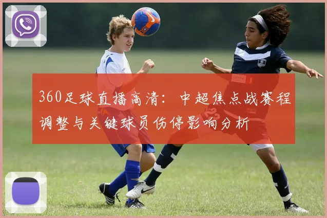 360足球直播高清:中超焦点战赛程调整与关键球员伤停影响分析
