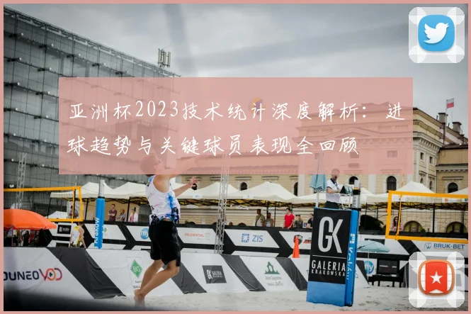 亚洲杯2023技术统计深度解析：进球趋势与关键球员表现全回顾