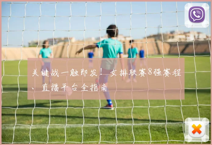 关键战一触即发！女排联赛8强赛程、直播平台全指南