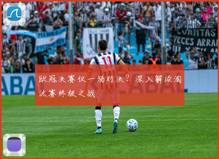 欧冠决赛仅一场对决？深入解读淘汰赛终极之战