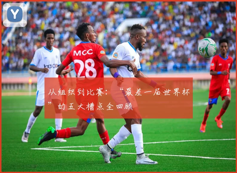 从组织到比赛：“最差一届世界杯”的五大槽点全回顾