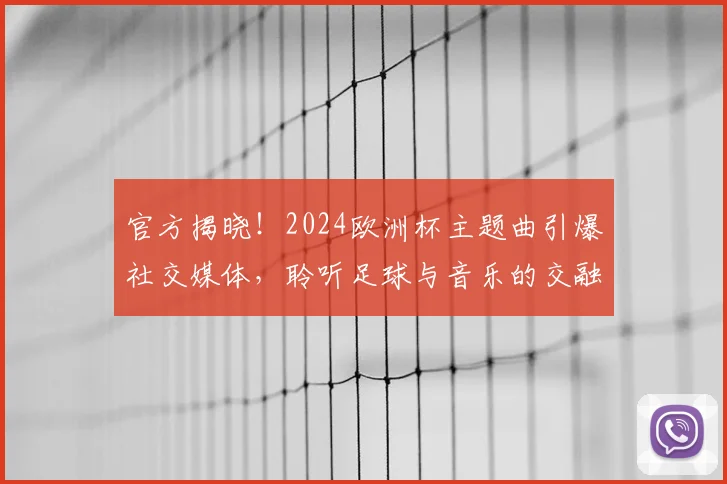 官方揭晓！2024欧洲杯主题曲引爆社交媒体，聆听足球与音乐的交融