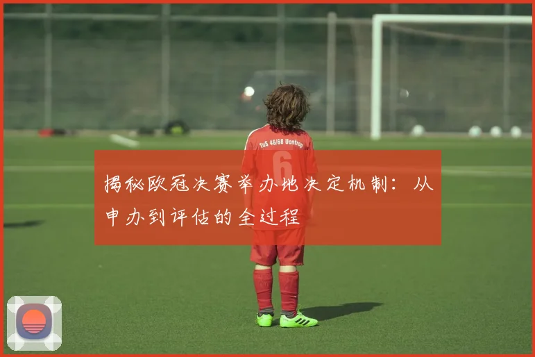 揭秘欧冠决赛举办地决定机制：从申办到评估的全过程