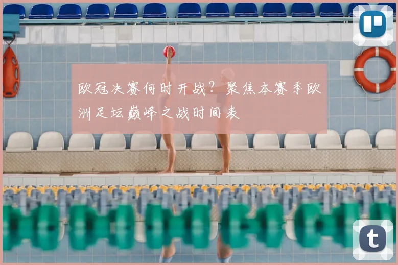 欧冠决赛何时开战？聚焦本赛季欧洲足坛巅峰之战时间表