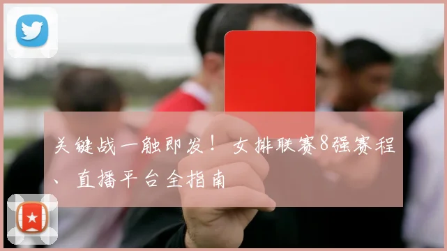 关键战一触即发！女排联赛8强赛程、直播平台全指南