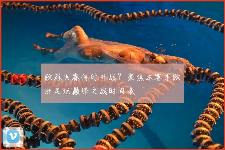 欧冠决赛何时开战?聚焦本赛季欧洲足坛巅峰之战时间表