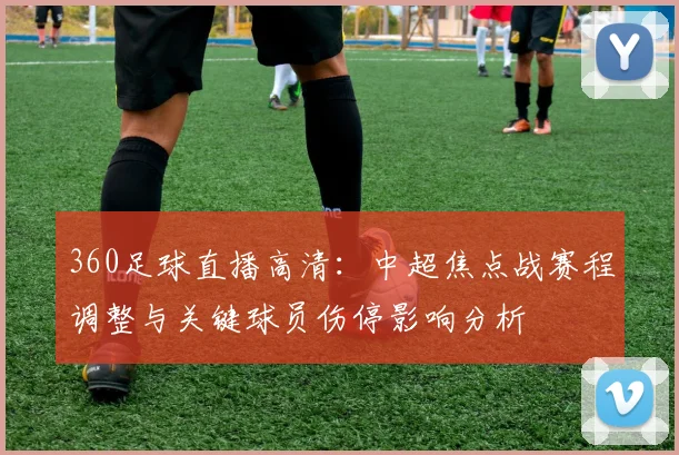 360足球直播高清：中超焦点战赛程调整与关键球员伤停影响分析