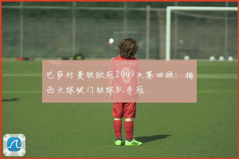 巴萨对曼联欧冠2009决赛回顾：梅西头球破门助球队夺冠