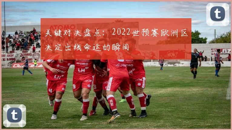 关键对决盘点:2022世预赛欧洲区决定出线命运的瞬间