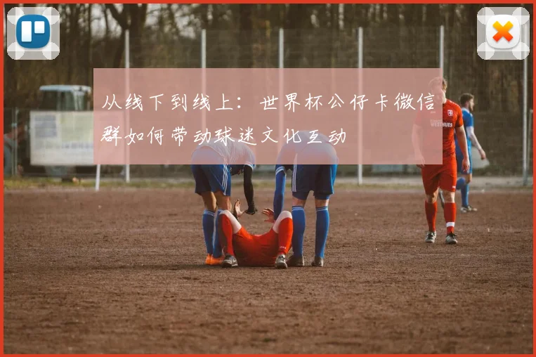 从线下到线上：世界杯公仔卡微信群如何带动球迷文化互动