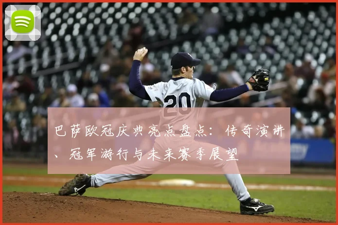 巴萨欧冠庆典亮点盘点：传奇演讲、冠军游行与未来赛季展望