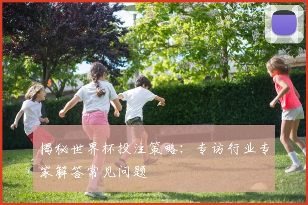 揭秘世界杯投注策略：专访行业专家解答常见问题