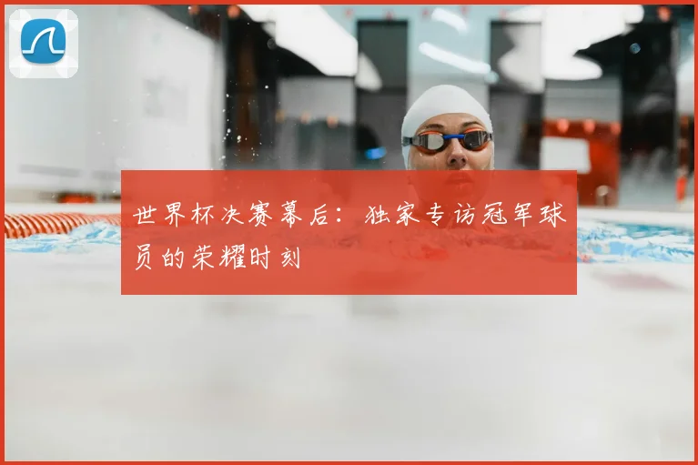 世界杯决赛幕后：独家专访冠军球员的荣耀时刻