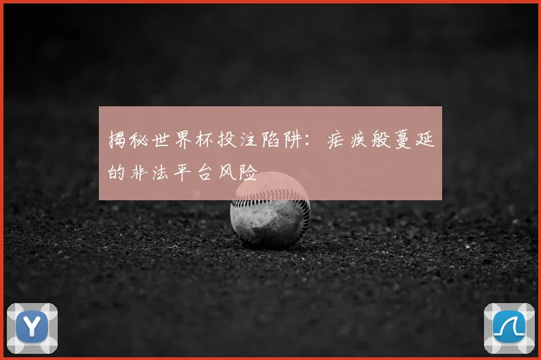 揭秘世界杯投注陷阱：疟疾般蔓延的非法平台风险