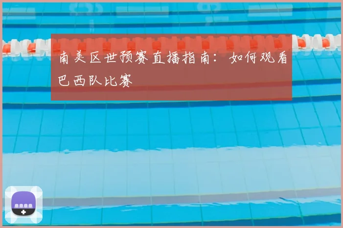 南美区世预赛直播指南：如何观看巴西队比赛