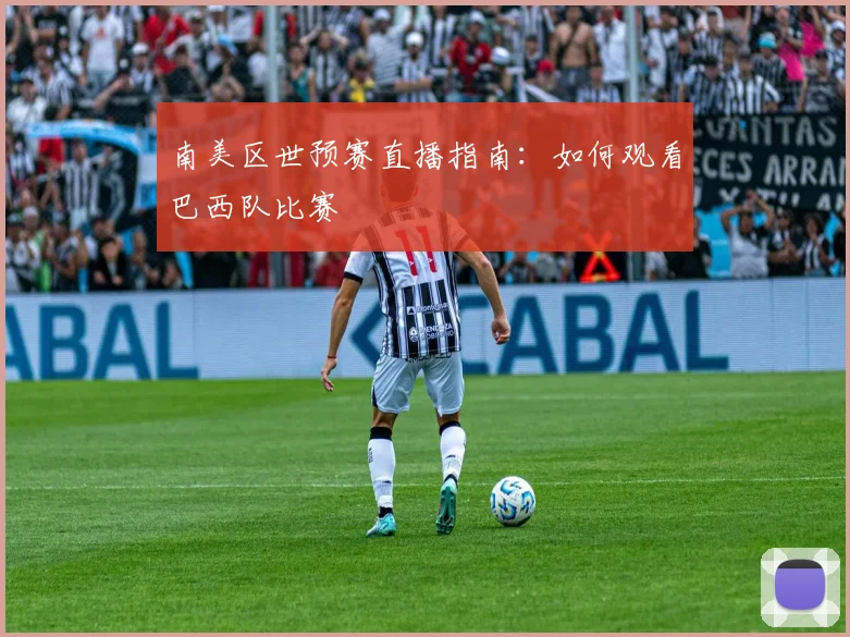 南美区世预赛直播指南：如何观看巴西队比赛