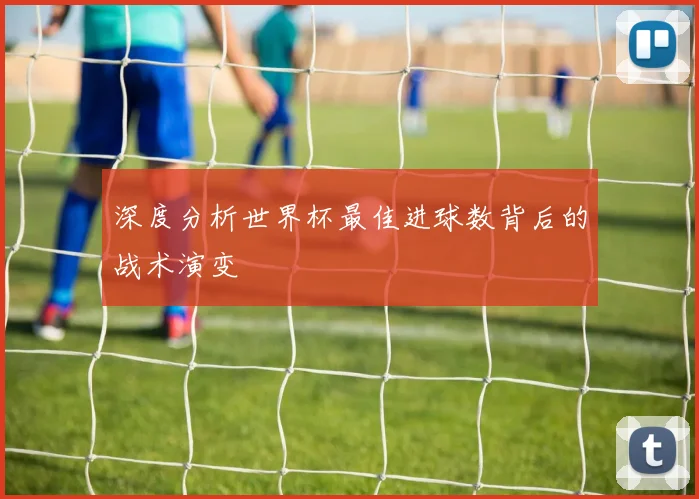 深度分析世界杯最佳进球数背后的战术演变