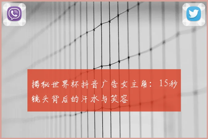 揭秘世界杯抖音广告女主角：15秒镜头背后的汗水与笑容
