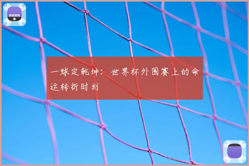 一球定乾坤:世界杯外围赛上的命运转折时刻