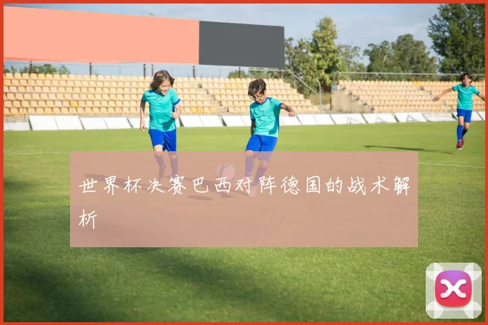 世界杯决赛巴西对阵德国的战术解析