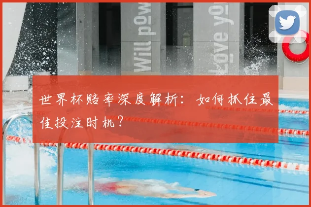 世界杯赔率深度解析：如何抓住最佳投注时机？