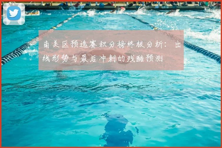 南美区预选赛积分榜终极分析：出线形势与最后冲刺的残酷预测