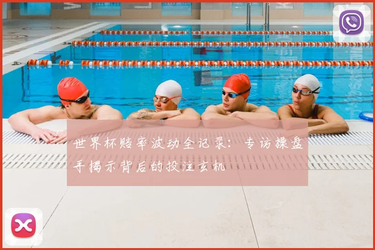 世界杯赔率波动全记录：专访操盘手揭示背后的投注玄机
