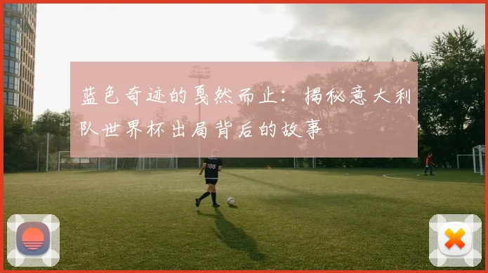 蓝色奇迹的戛然而止：揭秘意大利队世界杯出局背后的故事
