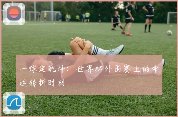 一球定乾坤:世界杯外围赛上的命运转折时刻