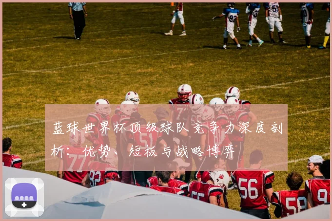 蓝球世界杯顶级球队竞争力深度剖析：优势、短板与战略博弈