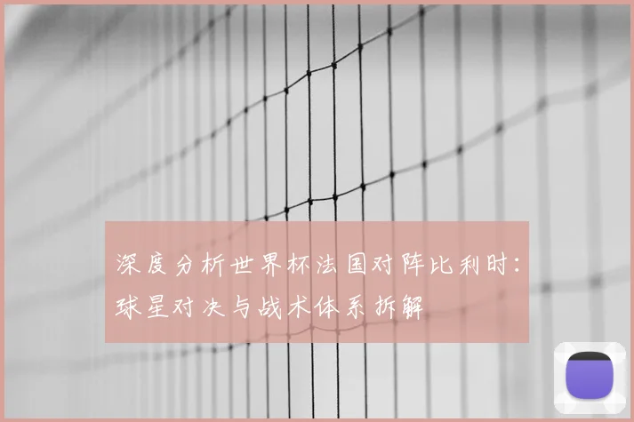 深度分析世界杯法国对阵比利时：球星对决与战术体系拆解