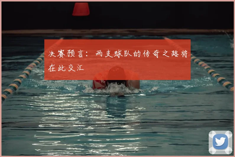 决赛预言:两支球队的传奇之路将在此交汇