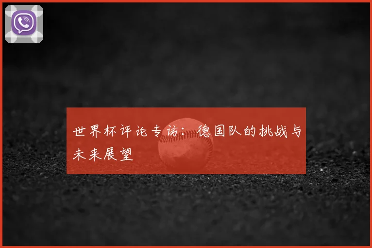 世界杯评论专访:德国队的挑战与未来展望