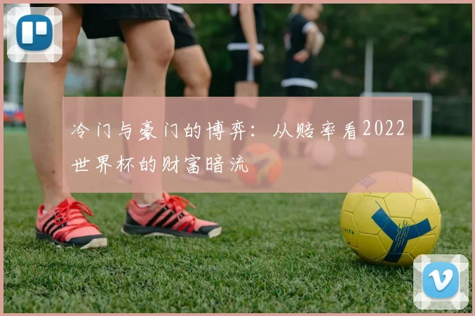 冷门与豪门的博弈：从赔率看2022世界杯的财富暗流