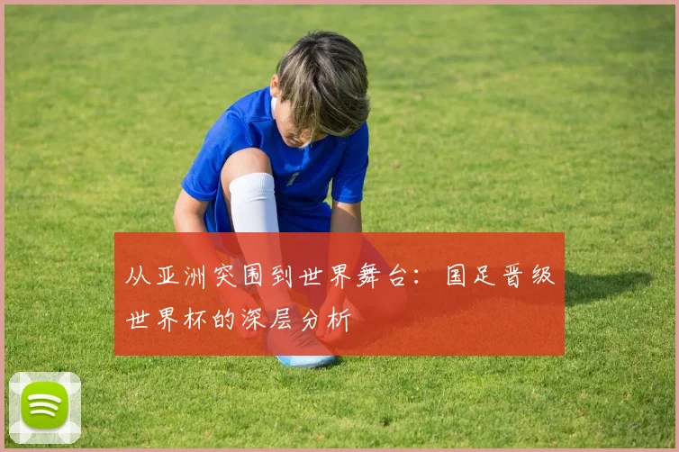 从亚洲突围到世界舞台：国足晋级世界杯的深层分析