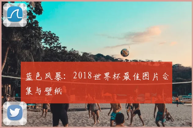 蓝色风暴：2018世界杯最佳图片合集与壁纸