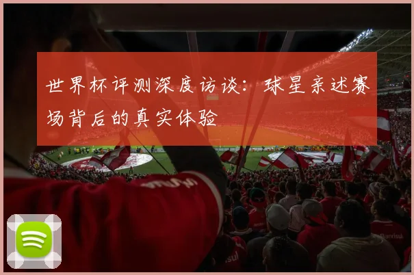 世界杯评测深度访谈:球星亲述赛场背后的真实体验