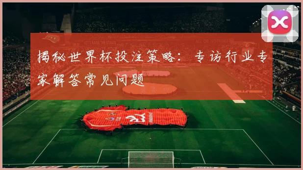 揭秘世界杯投注策略：专访行业专家解答常见问题