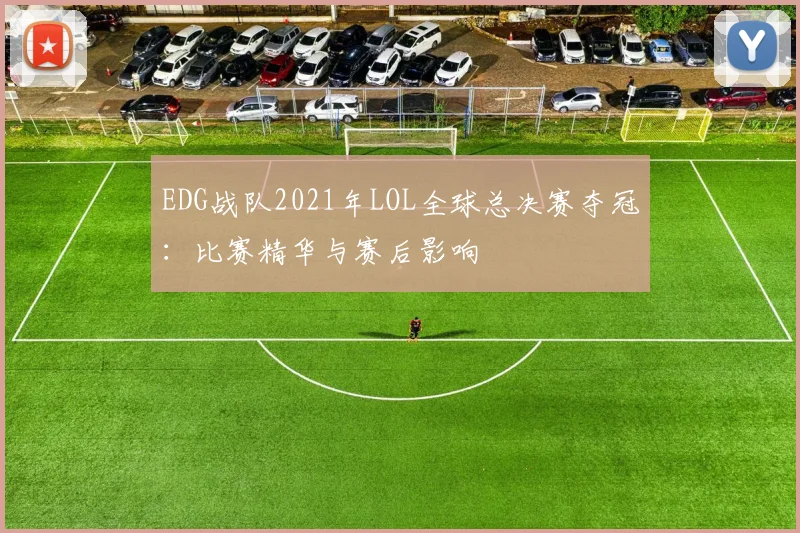 EDG战队2021年LOL全球总决赛夺冠:比赛精华与赛后影响