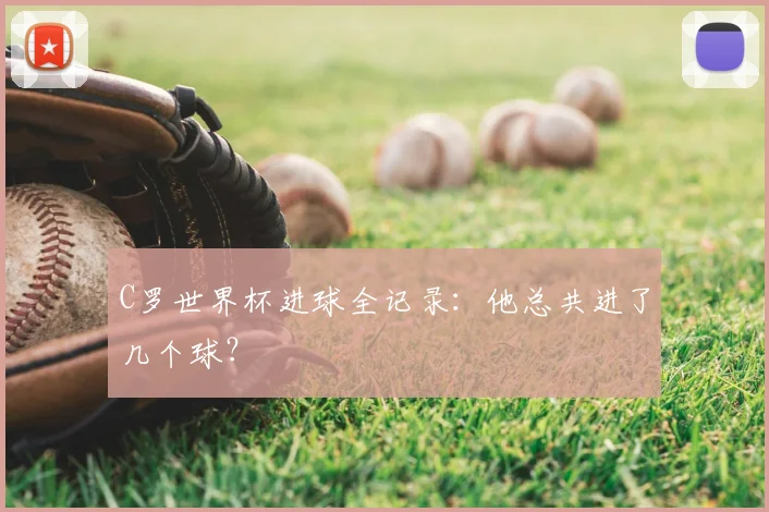 C罗世界杯进球全记录:他总共进了几个球?