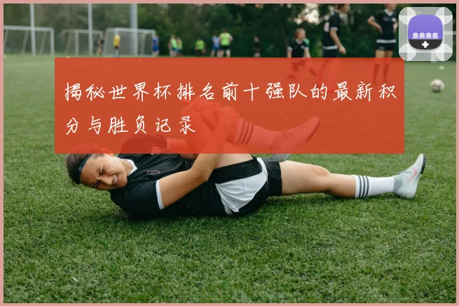 揭秘世界杯排名前十强队的最新积分与胜负记录