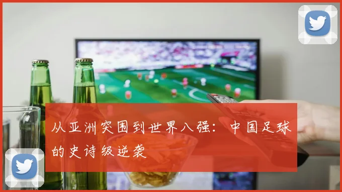 从亚洲突围到世界八强:中国足球的史诗级逆袭